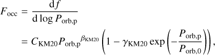 $\[\begin{aligned}F_{\text {occ }} & =\frac{\mathrm{d} f}{\mathrm{~d} \log P_{\text {orb,p}}} \\& =C_{\text {KM} 20} P_{\text {orb,p }}{ }^{\beta_{\mathrm{KM} 20}}\left(1-\gamma_{\mathrm{KM} 20} \exp \left(-\frac{P_{\text {orb}, \mathrm{p}}}{P_{\text {orb}, 0}}\right)\right).\end{aligned}\]$