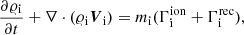 $$ \begin{aligned} \frac{\partial \varrho _{\rm i}}{\partial t}+\nabla \cdot (\varrho _{\rm i} \boldsymbol{V}_{\rm i})&= {m}_{\rm i} (\Gamma ^\mathrm{ion}_{\rm i} + \Gamma ^\mathrm{rec}_{\rm i}) , \end{aligned} $$