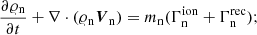 $$ \begin{aligned} \frac{\partial \varrho _{\rm n}}{\partial t}+ \nabla \cdot (\varrho _{\rm n} \boldsymbol{V}_{\rm n})&= {m}_{\rm n} (\Gamma ^\mathrm{ion}_{\rm n} + \Gamma ^\mathrm{rec}_{\rm n}) ; \end{aligned} $$