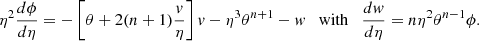 $$ \begin{aligned} \eta ^2{d\phi \over d\eta } = -\left[\theta +2(n+1){v\over \eta }\right]v-\eta ^3\theta ^{n+1}-w \quad \mathrm{with} \quad {dw\over d\eta }=n\eta ^2\theta ^{n-1}\phi . \end{aligned} $$