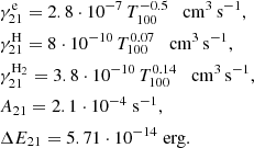Mathematical equation: $$ \begin{aligned}&\gamma ^\mathrm{e}_{21} = 2.8\cdot 10^{-7} \, {T_{100}^{-0.5}} \quad \mathrm{cm^3\,s^{-1}},\\&\gamma ^\mathrm{H}_{21} = 8\cdot 10^{-10} \, {T_{100}^{0.07}} \quad \mathrm{cm^3\,s^{-1}},\\&\gamma ^\mathrm{H_2}_{21} = 3.8\cdot 10^{-10} \, {T_{100}^{0.14}} \quad \mathrm{cm^3\,s^{-1}},\\&A_{21} = 2.1 \cdot 10^{-4} \; \mathrm{s^{-1}},\\&\Delta E_{21} = 5.71 \cdot 10^{-14} \; \mathrm{erg}. \end{aligned} $$