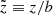 $ {\tilde{z}}\equiv z/b $