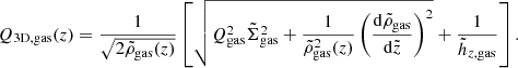 $$ \begin{aligned} Q_{\rm 3D,gas}(z)= \frac{1}{\sqrt{2{\tilde{\rho }_{\rm gas}}(z)}} \left[ \sqrt{Q_{\rm gas}^2{\tilde{\Sigma }_{\rm gas}}^2+\frac{1}{{\tilde{\rho }_{\rm gas}}^2(z)}\left(\frac{\mathrm{d} {\tilde{\rho }_{\rm gas}}}{\mathrm{d} {\tilde{z}}}\right)^2} +\frac{1}{{\tilde{h}_{z,\mathrm{gas}}}} \right]. \end{aligned} $$