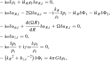 $$ \begin{aligned} \begin{split}&- \mathrm{i} \omega \delta {\rho _i}+\mathrm{i}{k_R}{\rho _i}\delta {u_{R,i}}=0,\\&-\mathrm{i}\omega \delta {u_{R,i}}-2\Omega \delta u_{\phi ,i}=-\mathrm{i}\frac{{k_R}}{{\rho _i}}\delta p_i-\mathrm{i}{k_R}\delta {\Phi _1}-\mathrm{i}{k_R}\delta {\Phi _2},\\&-\mathrm{i}\omega \delta u_{\phi ,i}+\frac{\mathrm{d} (\Omega R)}{\mathrm{d} R}\delta {u_{R,i}}+\Omega \delta {u_{R,i}}=0,\\&-\mathrm{i}\omega \delta {u_{z,i}}=0,\\&-\mathrm{i}\omega \frac{\delta p_i}{p_i}+\mathrm{i}\gamma \omega \frac{\delta {\rho _i}}{{\rho _i}}=0,\\&-\left({k_R}^2+{h_{z,i}}^{-2}\right)\delta {\Phi _i}=4\pi G\delta {\rho _i}, \end{split} \end{aligned} $$