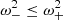 $ \omega_-^2\leq \omega_+^2 $