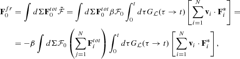 $$ \begin{aligned} \mathbf F _0^{fr}&=\int d\Sigma \mathbf F _0^{tot}\tilde{\mathcal{F} }=\int d\Sigma \mathbf F _0^{tot}\beta \mathcal{F} _0\int _0^t d\tau G_{\mathcal{L} }(\tau \rightarrow t)\left[\sum _{i=1}^N \mathbf v _i\cdot \mathbf F ^*_i\right]= \\&=-\beta \int d\Sigma \mathcal{F} _0\left(\sum _{j=1}^N \mathbf F _i^{tot}\right) \int _0^t d\tau G_{\mathcal{L} }(\tau \rightarrow t)\left[\sum _{i=1}^N \mathbf v _i\cdot \mathbf F ^*_i\right], \end{aligned} $$