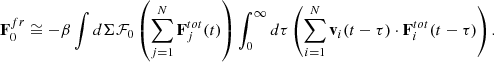 $$ \begin{aligned} \mathbf F _0^{fr}\cong -\beta \int d\Sigma \mathcal{F} _0\left(\sum _{j=1}^N \mathbf F _j^{tot}(t)\right) \int _0^{\infty } d\tau \left(\sum _{i=1}^N \mathbf v _i(t-\tau )\cdot \mathbf F _i^{tot}(t-\tau )\right). \end{aligned} $$
