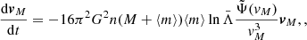 $$ \begin{aligned} \frac{\mathrm{d}\boldsymbol{v}_M}{\mathrm{d}t}&=-16\pi ^2G^2n(M+\langle m\rangle )\langle m\rangle \ln \bar{\Lambda }\frac{\tilde{\Psi }({ v}_M)}{{ v}_M^3}\boldsymbol{v}_M, , \end{aligned} $$