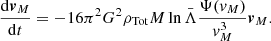 $$ \begin{aligned} \frac{\mathrm{d}\boldsymbol{v}_M}{\mathrm{d}t}&=-16\pi ^2G^2\rho _{\rm Tot}M\ln \bar{\Lambda }\frac{\Psi ({ v}_M)}{{ v}_M^3}\boldsymbol{v}_M. \end{aligned} $$