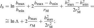 $$ \begin{aligned} I_b&=\ln \frac{b_{\rm max}}{b_{\rm min}}+2\frac{b_{\rm max}-b_{\rm min}}{r_{\rm M}}+\frac{b_{\rm max}^2-b_{\rm min}^2}{2r_{\rm M}^2}= \\&\cong \ln \Lambda +2\frac{b_{\rm max}}{r_{\rm M}}+\frac{b_{\rm max}^2}{2r_{\rm M}^2}; \end{aligned} $$