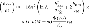 $$ \begin{aligned} \left(\frac{\mathrm{d}\boldsymbol{v}_M}{\mathrm{d}t}\right)\approx&-16\pi ^2\left(\ln \Lambda +\frac{b_{\rm max}^2}{2r_{\rm M}^2}+2\frac{b_{\rm max}}{r_{\rm M}}\right)\times \\&\times G^2\rho (M+m)\frac{\Psi ({ v}_M)}{{ v}_M^3}\boldsymbol{v}_M. \end{aligned} $$