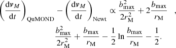 $$ \begin{aligned} \left(\frac{\mathrm{d}\boldsymbol{v}_M}{\mathrm{d}t}\right)_{\rm QuMOND}&-\left(\frac{\mathrm{d}\boldsymbol{v}_M}{\mathrm{d}t}\right)_{\rm Newt}\propto \frac{b_{\rm max}^2}{2r_{\rm M}^2}+2\frac{b_{\rm max}}{r_{\rm M}} \quad , \nonumber \\&\frac{b_{\rm max}^2}{2r_{\rm M}^2}+\frac{b_{\rm max}}{r_{\rm M}}-\frac{1}{2}\ln \frac{b_{\rm max}}{r_{\rm M}}-\frac{1}{2}. \end{aligned} $$