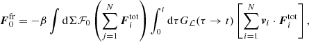 $$ \begin{aligned} \boldsymbol{F}_0^\mathrm{fr}=-\beta \int \mathrm{d}\Sigma \mathcal{F} _0\left(\sum _{j=1}^N \boldsymbol{F}_i^\mathrm{tot}\right) \int _0^t \mathrm{d}\tau G_{\mathcal{L} }(\tau \rightarrow t)\left[\sum _{i=1}^N \boldsymbol{v}_i\cdot \boldsymbol{F}_i^\mathrm{tot}\right], \end{aligned} $$