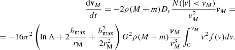 $$ \begin{aligned} \frac{\mathrm{d}\mathbf v _M}{dt}=-2\rho (M+m)D_v\frac{N(|\boldsymbol{v}| < v_M)}{v_M^2}\boldsymbol{v}_M= \\=-16\pi ^2\left(\ln \Lambda +2\frac{b_{\rm max}}{r_{\rm M}}+\frac{b_{\rm max}^2}{2r_{\rm M}^2}\right)G^2\rho (M+m)\frac{\boldsymbol{v}_M}{v_M^3}\int _0^{v_M}v^2f(v)dv. \end{aligned} $$