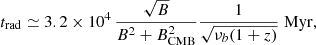 $$ \begin{aligned} t_\mathrm{rad} \simeq 3.2 \times 10^{4}\,\frac{\sqrt{B}}{B^2 + B_\mathrm{CMB} ^2}\frac{1}{\sqrt{\nu _b (1 + z)}}\;\mathrm{Myr} , \end{aligned} $$