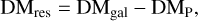 ${\rm{D}}{{\rm{M}}_{{\rm{res}}}} = {\rm{D}}{{\rm{M}}_{{\rm{gal}}}} - {\rm{D}}{{\rm{M}}_{\rm{P}}},$