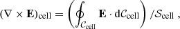 $$ \begin{aligned} (\nabla \times \mathbf E )_\mathrm{cell} = \left( \oint _{\mathcal{C} _\mathrm{cell} } \mathbf E \cdot \mathrm{d} \mathcal{C} _\mathrm{cell} \right) / \mathcal{S} _\mathrm{cell} \ , \end{aligned} $$