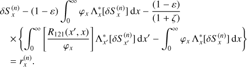 Mathematical equation: $\eqalign{ & \delta S_x^{(n)} - (1 - \varepsilon )\int_0^\infty {{\varphi _x}} \Lambda _x^*\left[ {\delta S_x^{(n)}} \right]{\rm{d}}x - {{(1 - \varepsilon )} \over {(1 + \zeta )}} \cr & \,\,\,\,\,\, \times \left\{ {\int_0^\infty {\left[ {{{{R_{121}}\left( {{x^\prime },x} \right)} \over {{\varphi _x}}}} \right]} \Lambda _{{x^\prime }}^*\left[ {\delta S_{{x^\prime }}^{(n)}} \right]{\rm{d}}{x^\prime } - \int_0^\infty {{\varphi _x}} \Lambda _x^*\left[ {\delta S_x^{(n)}} \right]{\rm{d}}x} \right\} \cr & \,\,\,\,\, = r_x^{(n)}. \cr} $