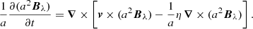 $$ \begin{aligned} \frac{1}{a}\frac{\partial {(a^2{\boldsymbol{B}}_{\lambda })}}{\partial t} = \boldsymbol{\nabla } \times \left[\boldsymbol{v} \times (a^2{\boldsymbol{B}}_{\lambda }) - \frac{1}{a}\eta \,\boldsymbol{\nabla } \times (a^2{\boldsymbol{B}}_{\lambda })\right]. \end{aligned} $$