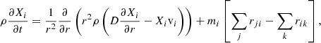 $$ \begin{aligned} \rho \frac{\partial X_i}{\partial t} = \frac{1}{r^2}\frac{\partial }{\partial r} \left(r^2 \rho \left(D \frac{\partial X_i}{\partial r}-X_i \mathrm{v}_i\right)\right)+m_i\left[\sum _jr_{ji}-\sum _kr_{ik}\right], \end{aligned} $$