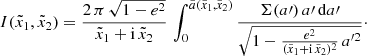 $$ \begin{aligned} I(\tilde{x}_1, \tilde{x}_2) = \frac{2\,\pi \,\sqrt{1-e^2}}{\tilde{x}_1+\mathrm{i}\,\tilde{x}_2}\, \int _{0}^{\tilde{a}(\tilde{x}_1,\tilde{x}_2)} \frac{\Sigma (a{\prime })\,a{\prime }\,\mathrm{d}a{\prime }}{\sqrt{1-\frac{e^2}{(\tilde{x}_1+\mathrm{i}\,\tilde{x}_2)^2}\,a^{{\prime }2}}}\cdot \end{aligned} $$
