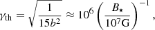 $$ \begin{aligned} \gamma _{\rm th}=\sqrt{\frac{1}{15 b^2}}\approx 10^6\left(\frac{B_{\star }}{10^7\mathrm{G}}\right)^{-1}, \end{aligned} $$