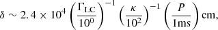 $$ \begin{aligned} \delta \sim 2.4\times 10^{4}\left(\frac{\Gamma _{\rm LC}}{10^0}\right)^{-1}\left(\frac{\kappa }{10^2}\right)^{-1}\left(\frac{P}{1\mathrm{ms}}\right)\mathrm{cm}, \end{aligned} $$