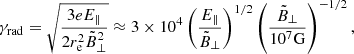 $$ \begin{aligned} \gamma _{\rm rad}=\sqrt{\frac{3eE_{\parallel }}{2 r^2_{\rm e} \tilde{B}^2_{\perp }}}\approx 3\times 10^4 \left(\frac{E_{\parallel }}{\tilde{B}_{\perp }}\right)^{1/2}\left(\frac{\tilde{B}_{\perp }}{10^7\mathrm{G}}\right)^{-1/2}, \end{aligned} $$