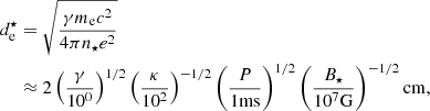 $$ \begin{aligned} d^{\star }_{\rm e}&=\sqrt{\frac{\gamma m_{\rm e}c^2}{4\pi n_{\star } e^2}}\nonumber \\&\approx 2\left(\frac{\gamma }{10^0}\right)^{1/2}\left(\frac{\kappa }{10^2}\right)^{-1/2}\left(\frac{P}{1\mathrm{ms}}\right)^{1/2}\left(\frac{B_{\star }}{10^7\mathrm{G}}\right)^{-1/2} \mathrm{cm}, \end{aligned} $$
