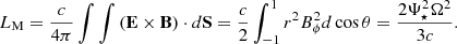 $$ \begin{aligned} L_{\rm M}=\frac{c}{4\pi }\int \int \left(\mathbf E \times \mathbf B \right)\cdot d\mathbf S =\frac{c}{2}\int _{-1}^{1} r^2 B^2_{\phi }d\cos \theta =\frac{2\Psi ^2_{\star }\Omega ^2}{3c}. \end{aligned} $$