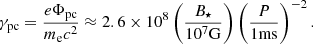 $$ \begin{aligned} \gamma _{\rm pc}=\frac{e\Phi _{\rm pc}}{m_{\rm e}c^2}\approx 2.6\times 10^8 \left(\frac{B_{\star }}{10^7\mathrm{G}}\right)\left(\frac{P}{1\mathrm{ms}}\right)^{-2}. \end{aligned} $$