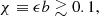 $$ \begin{aligned} \chi \equiv \epsilon b\gtrsim 0.1, \end{aligned} $$