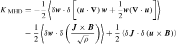 $$ \begin{aligned} K_\text{ MHD}&=-\frac{1}{2} \left\langle \delta \boldsymbol{w}\cdot \delta \left[ \left(\boldsymbol{u}\cdot \boldsymbol{\nabla }\right)\boldsymbol{w} +\frac{1}{2}\boldsymbol{w}(\boldsymbol{\nabla }\cdot \boldsymbol{u}) \right] \right\rangle \nonumber \\&-\frac{1}{2} \left\langle \delta \boldsymbol{w}\cdot \delta \left( \frac{\boldsymbol{J}\times \boldsymbol{B}}{\sqrt{\rho }} \right) \right\rangle + \frac{1}{2} \left\langle \delta \boldsymbol{J}\cdot \delta \left(\boldsymbol{u}\times \boldsymbol{B}\right) \right\rangle \end{aligned} $$