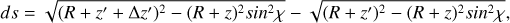 $ds = \sqrt {{{\left( {R + {z^\prime } + \Delta {z^\prime }} \right)}^2} - {{(R + z)}^2}si{n^2}\chi } - \sqrt {{{\left( {R + {z^\prime }} \right)}^2} - {{(R + z)}^2}si{n^2}\chi } ,$