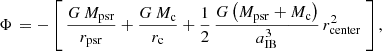 Mathematical equation: $$ \begin{aligned} \Phi \,=-\left[\,\frac{G\,M_{\rm psr}}{r_{\rm psr}}+\frac{G\,M_{\rm c}}{r_{\rm c}}+\frac{1}{2}\,\frac{G \left(M_{\rm psr}+M_{\rm c}\right)}{a_{\rm IB}^3}\,r_{\rm center}^2\ \right], \end{aligned} $$