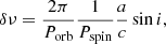 Mathematical equation: $$ \begin{aligned} \delta \nu = \frac{2\pi }{P_{\mathrm{orb}}} \frac{1}{P_{\mathrm{spin}}} \frac{a}{c} \sin i ,\end{aligned} $$