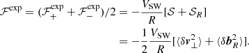 Mathematical equation: $$ \begin{aligned} {\mathcal{F} }^{\exp }=({\mathcal{F} }^{\exp }_++{\mathcal{F} }^{\exp }_-)/2&=-\frac{V_{\rm SW}}{R}[{\mathcal{S} }+{\mathcal{S} }_R]\\&=-\frac{1}{2}\frac{V_{\rm SW}}{R}[\langle \delta \boldsymbol{v}_\bot ^2\rangle +\langle \delta \boldsymbol{b}_R^2\rangle ].\nonumber \end{aligned} $$