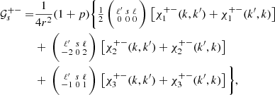 Mathematical equation: $$ \begin{aligned} \mathcal{G} _{s}^{+-} =&\frac{1}{4r^2} (1+p) \bigg \{\tfrac{1}{2}\,\bigg (\begin{smallmatrix} \ell ^{\prime }&s&\ell \\ 0&0&0 \end{smallmatrix}\bigg )\, \left[ \chi _1^{+-}(k,k^{\prime }) + \chi _1^{+-}(k^{\prime },k)\right] \nonumber \\&+~\bigg (\begin{smallmatrix} \ell ^{\prime }&s&\ell \\ -2&0&2 \end{smallmatrix}\bigg )\, \left[ \chi _2^{+-}(k,k^{\prime }) + \chi _2^{+-}(k^{\prime },k) \right] \nonumber \\&+~\bigg (\begin{smallmatrix} \ell ^{\prime }&s&\ell \\ -1&0&1 \end{smallmatrix}\bigg )\, \left[\chi _3^{+-}(k,k^{\prime }) + \chi _3^{+-}(k^{\prime },k) \right] \bigg \}, \end{aligned} $$