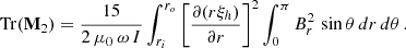 Mathematical equation: $$ \begin{aligned} \mathrm{Tr} (\mathbf M _{2}) = \frac{15}{2 \, \mu _0 \, \omega \, I} \int _{r_i}^{r_o} \left[\frac{\partial (r \xi _h)}{\partial r}\right]^2 \int _{0}^{\pi } B_r^2 \, \sin {\theta } \, dr \, d\theta \, . \end{aligned} $$
