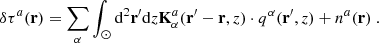 $$ \begin{aligned} \delta \tau ^a(\mathbf r ) = \sum \limits _\alpha \int _{\odot }\mathrm{d^2}\mathbf{r ^{\prime }} \mathrm{d}{z} \mathbf K _{\alpha }^a(\mathbf r ^{\prime } - \mathbf r , z) \cdot q^\alpha (\mathbf r ^{\prime }, z) + n^a(\mathbf r ) \ . \end{aligned} $$