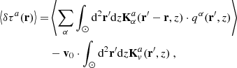 $$ \begin{aligned} \left\langle \delta \tau ^a(\mathbf r ) \right\rangle =&\left< \sum \limits _\alpha \int _{\odot }\mathrm{d^2}\mathbf{r ^{\prime }}\mathrm{d}{z}\mathbf K _\alpha ^a(\mathbf r ^{\prime } - \mathbf r , z) \cdot q^\alpha (\mathbf r ^{\prime }, z) \right> \nonumber \\&- \mathbf v _0 \cdot \int _{\odot }\mathrm{d^2}\mathbf{r ^{\prime }}\mathrm{d}{z}\mathbf K _v^a(\mathbf r ^{\prime }, z) \ , \end{aligned} $$