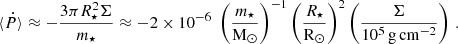 Mathematical equation: $$ \begin{aligned} \langle \dot{P} \rangle \approx - \frac{3\pi R_\star ^2 \Sigma }{m_\star } \approx -2\times 10^{-6} \; \left( \frac{m_\star }{\mathrm{M_\odot }} \right)^{-1} \left( \frac{R_\star }{\mathrm{R_\odot}} \right)^{2} \left( \frac{\Sigma }{10^5 \, \mathrm {g \, cm}^{-2}} \right) \,. \end{aligned} $$