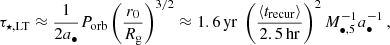 Mathematical equation: $$ \begin{aligned} \tau _{\rm \star ,LT} \approx \frac{1}{2 a_\bullet } P_{\rm {orb}} \left( \frac{r_0}{R_{\rm g}} \right)^{3/2} \approx 1.6 \, \mathrm{yr} \; \left( \frac{\langle t_{\rm {recur}} \rangle }{2.5 \, \mathrm {hr}} \right)^2 M_{\bullet ,5}^{-1} a_\bullet ^{-1} \,, \end{aligned} $$