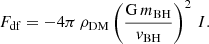 $$ \begin{aligned} F_\mathrm{df} = - 4\pi \,\rho _\mathrm{DM} \left(\frac{\mathrm{G} \,m_\mathrm{BH} }{{ v}_\mathrm{BH} }\right)^2 \, I. \end{aligned} $$
