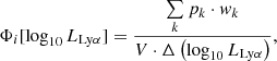 $$ \begin{aligned} \Phi _i [\log _{10} L_{\mathrm{Ly}\alpha }] = \frac{\sum \limits _k p_k \cdot { w}_k}{V \cdot \Delta \left(\log _{10}L_{\mathrm{Ly}\alpha }\right)}, \end{aligned} $$