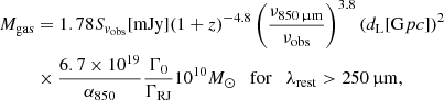 $$ \begin{aligned} M_{\rm gas}&= 1.78 S_{v_{\rm obs}}[\mathrm{m Jy}](1+z)^{-4.8}\left(\frac{\nu _{850\,\upmu \mathrm{m}} }{\nu _{\rm obs}}\right)^{3.8}(d_{\mathrm{L}}[\mathrm G pc])^{2}\nonumber \\&\times \frac{6.7\times 10^{19}}{\alpha _{850}}\frac{\Gamma _{0}}{\Gamma _{\rm RJ}}10^{10}M_{\odot }\quad \mathrm {for} \quad \lambda _{\rm rest}>250\,\upmu \mathrm m, \end{aligned} $$