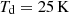$ T_{\mathrm{d}}=25 \,\rm K $