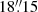 $ 18{{\overset{\prime\prime}{.}}}15 $