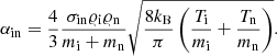 $$ \begin{aligned} \alpha _{\rm in} = \frac{4}{3} \frac{\sigma _{\rm in}\varrho _{\rm i}\varrho _{\rm n}}{m_{\rm i}+m_{\rm n}} \sqrt{ \frac{8k_{\rm B}}{\pi } \left( \frac{T_{\rm i}}{m_{\rm i}}+\frac{T_{\rm n}}{m_{\rm n}} \right)} . \end{aligned} $$