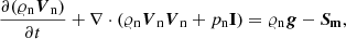 $$ \begin{aligned}&\frac{\partial (\varrho _{\rm n} \boldsymbol{V}_{\rm n})}{\partial t} + \nabla \cdot (\varrho _{\rm n} \boldsymbol{V}_{\rm n} \boldsymbol{V}_{\rm n} + p_{\rm n} \mathbf I ) = \varrho _{\rm n} \boldsymbol{g} - \boldsymbol{S_{\rm m}} , \end{aligned} $$